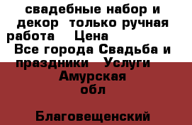 свадебные набор и декор (только ручная работа) › Цена ­ 3000-4000 - Все города Свадьба и праздники » Услуги   . Амурская обл.,Благовещенский р-н